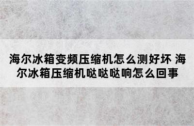 海尔冰箱变频压缩机怎么测好坏 海尔冰箱压缩机哒哒哒响怎么回事